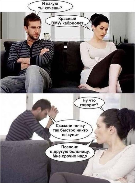 - хочу машину. 
- какую? 
- красную БМВ. 
- звонил в больницу, им почки не нужны. 
- позвони в другую, мне срочно надо. 
