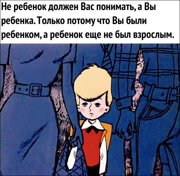 Не ребёнок должен Вас понимать, а Вы ребёнка. Только потому, что Вы были ребёнком, а ребёнок ещё не был взрослым.
